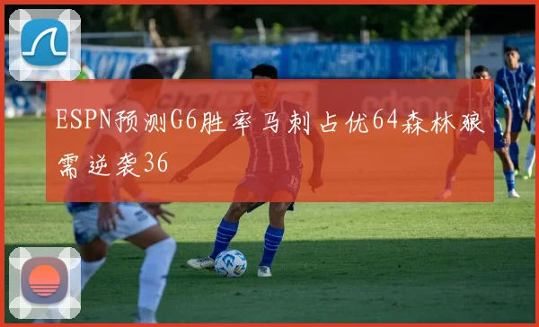 ESPN预测G6胜率马刺占优64森林狼需逆袭36