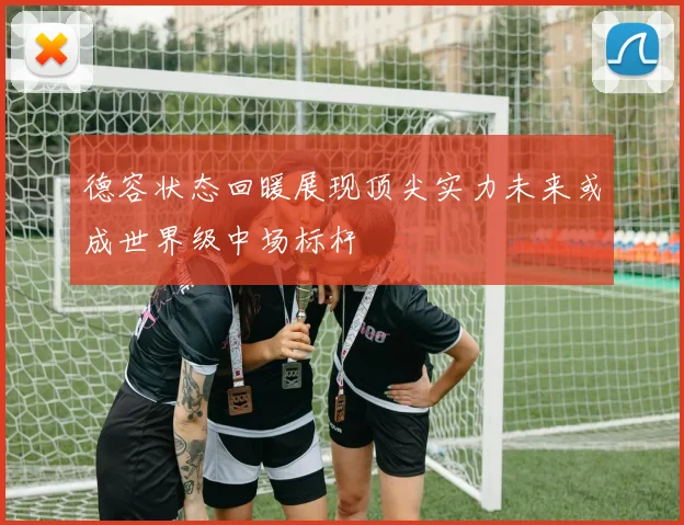 德容状态回暖展现顶尖实力未来或成世界级中场标杆