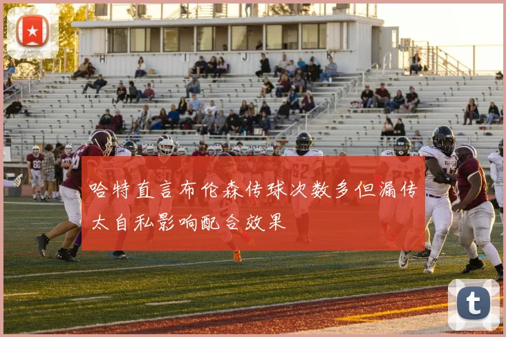 哈特直言布伦森传球次数多但漏传太自私影响配合效果