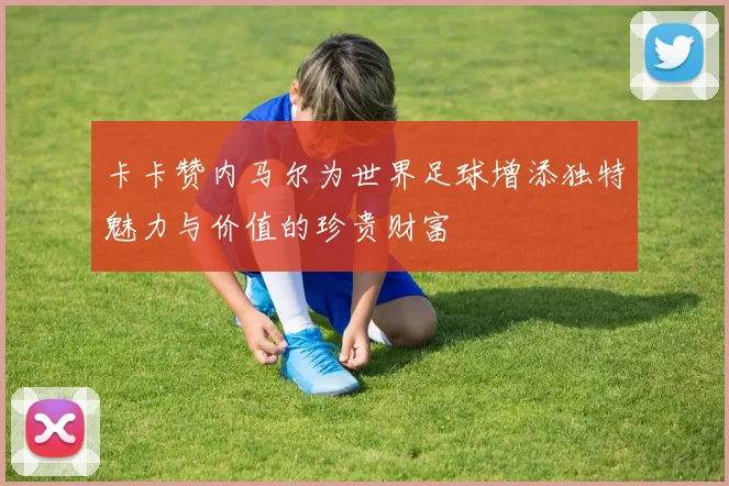 卡卡赞内马尔为世界足球增添独特魅力与价值的珍贵财富