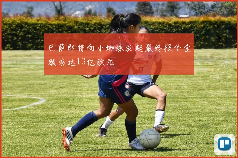 巴萨即将向小蜘蛛发起最终报价金额或达13亿欧元