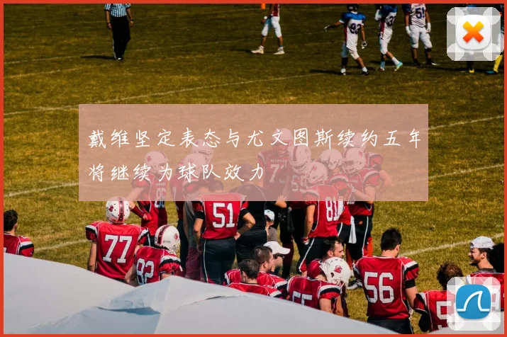 戴维坚定表态与尤文图斯续约五年将继续为球队效力