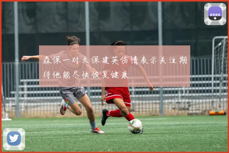 森保一对久保建英伤情表示关注期待他能尽快恢复健康