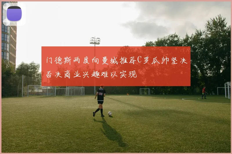 门德斯两度向曼城推荐C罗瓜帅坚决否决商业兴趣难以实现
