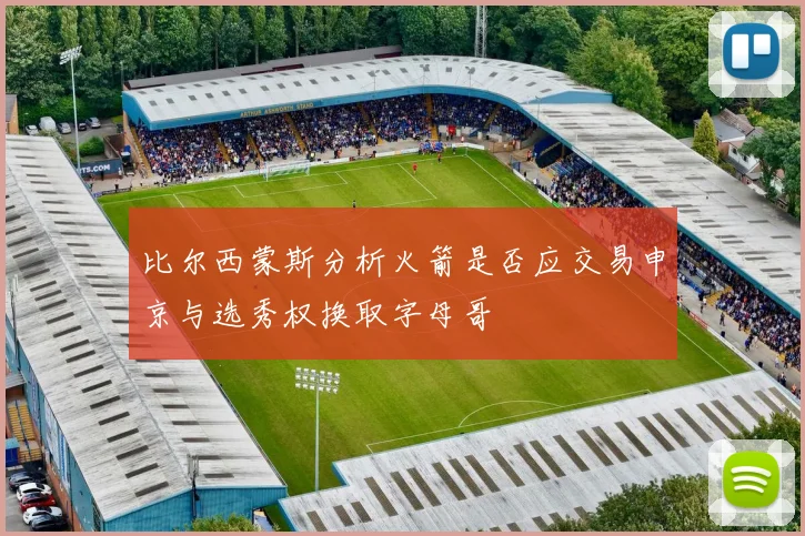 比尔西蒙斯分析火箭是否应交易申京与选秀权换取字母哥