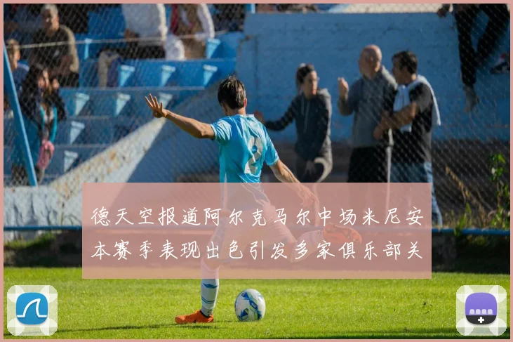 德天空报道阿尔克马尔中场米尼安本赛季表现出色引发多家俱乐部关注