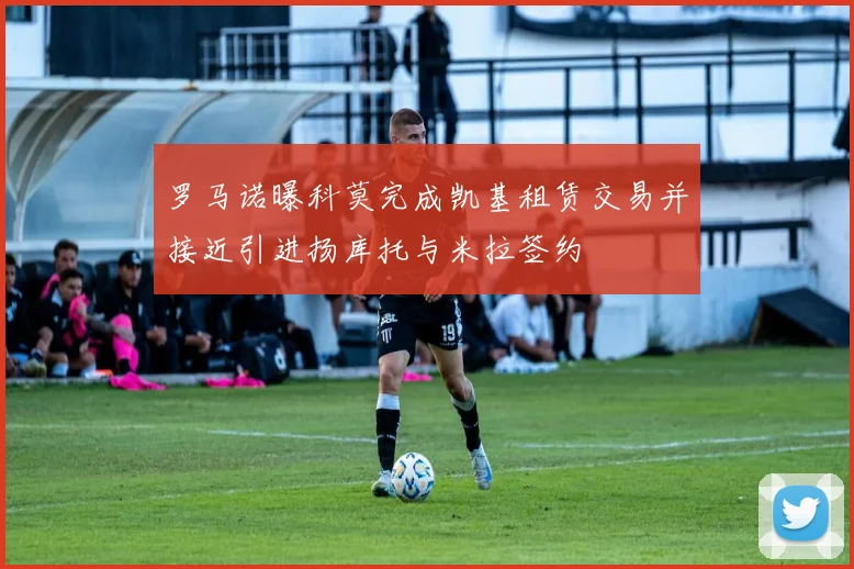 罗马诺曝科莫完成凯基租赁交易并接近引进扬库托与米拉签约