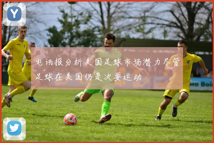 电讯报分析美国足球市场潜力尽管足球在美国仍是次要运动