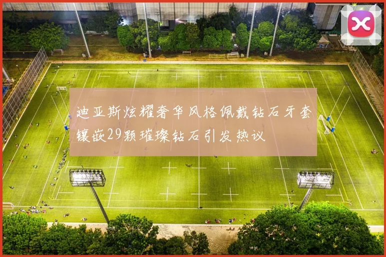 迪亚斯炫耀奢华风格佩戴钻石牙套镶嵌29颗璀璨钻石引发热议