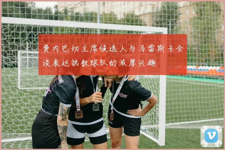 费内巴切主席候选人与马雷斯卡会谈表达执教球队的浓厚兴趣