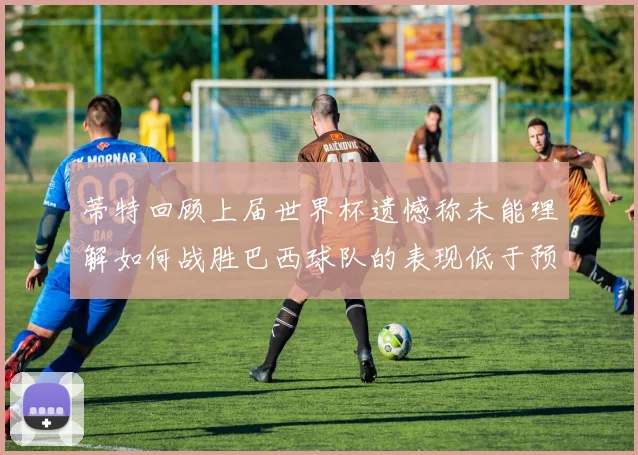 蒂特回顾上届世界杯遗憾称未能理解如何战胜巴西球队的表现低于预期