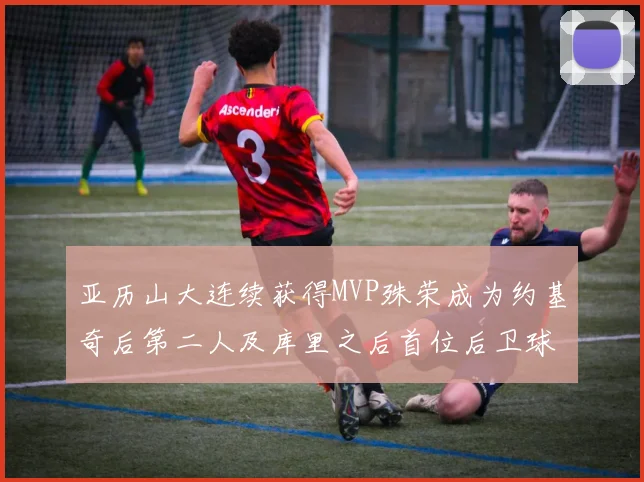 亚历山大连续获得MVP殊荣成为约基奇后第二人及库里之后首位后卫球员