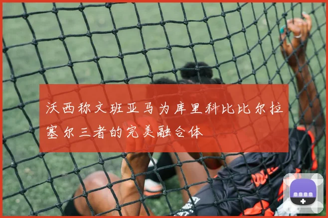 沃西称文班亚马为库里科比比尔拉塞尔三者的完美融合体