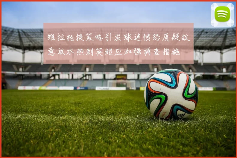 维拉轮换策略引发球迷愤怒质疑故意放水热刺英超应加强调查措施