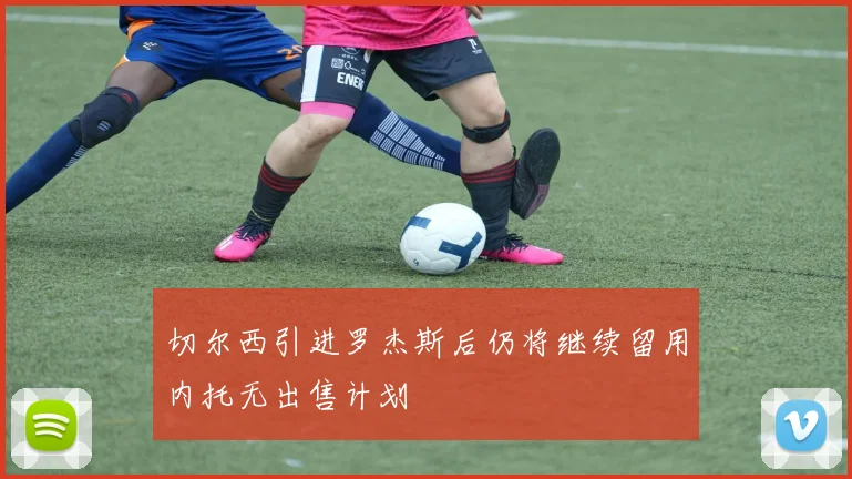 切尔西引进罗杰斯后仍将继续留用内托无出售计划
