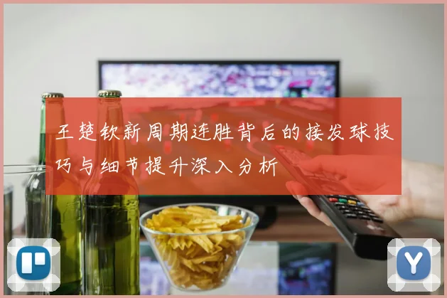 王楚钦新周期连胜背后的接发球技巧与细节提升深入分析